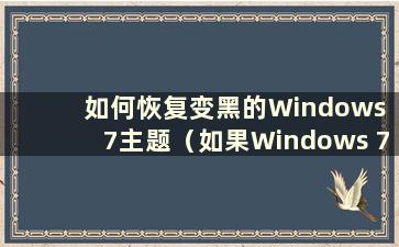 如何恢复变黑的Windows 7主题（如果Windows 7主题变黑了怎么办）